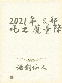 2021年《哪吒之魔童降世》观后感