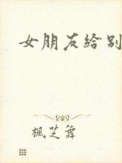 女朋友给别人操