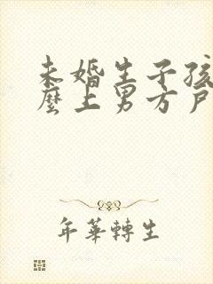 未婚生子孩子怎么上男方户口