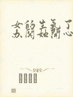 女的生气了怎么办哄她开心