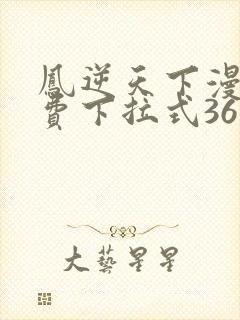 凤逆天下漫画免费下拉式36网