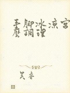 手脚冰凉宫寒怎么调理