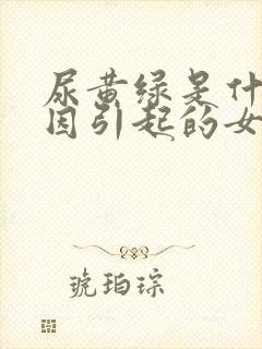 尿黄绿是什么原因引起的女性封面