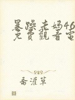 暴躁老妈46集免费观看电视剧全集