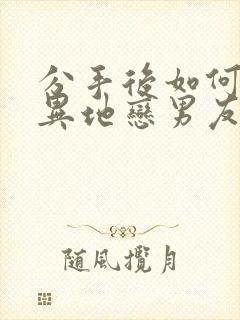 分手后如何挽回异地恋男友