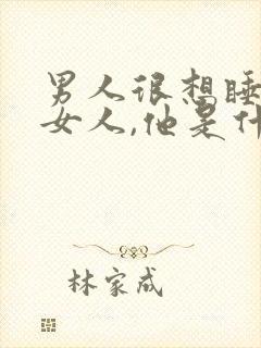 男人很想睡一个女人,他是什么心理呢?