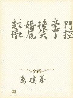 离婚后豪门前夫彻底失了控全