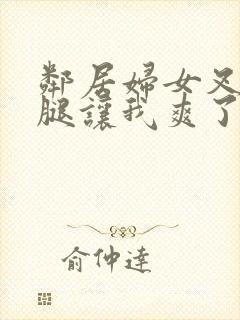 邻居妇女叉开双腿让我爽了一晚封面