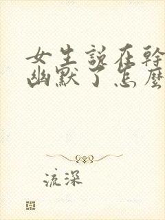 女生说在干嘛呢幽默了怎么回复呢