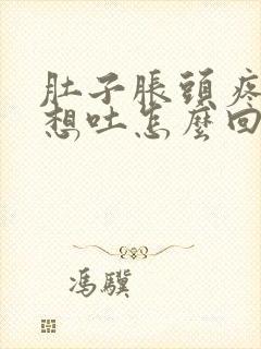 肚子胀头疼恶心想吐怎么回事