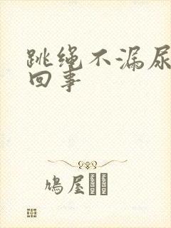 跳绳不漏尿怎么回事