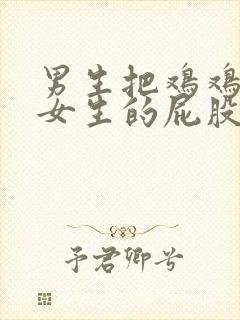 男生把鸡鸡插入女生的屁股里的视频