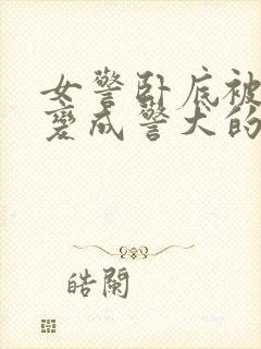 女警卧底被女警变成警犬的小说