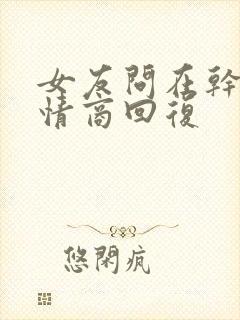 女友问在干嘛高情商回复