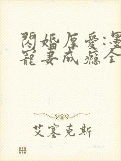 闪婚厚爱:墨少宠妻成瘾全本