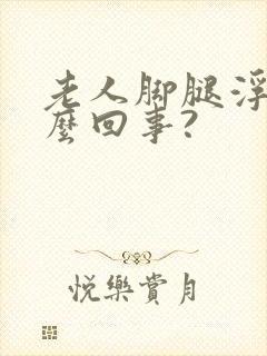 老人脚腿浮肿怎么回事?