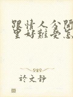 跟情人分开了心里好难受怎么办