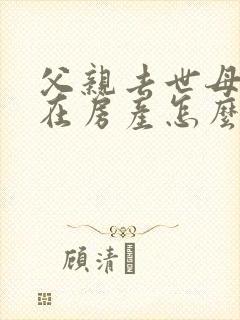 父亲去世母亲还在房产怎么弄