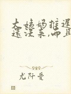 大姨妈推迟六天还没来,而且还小腹痛