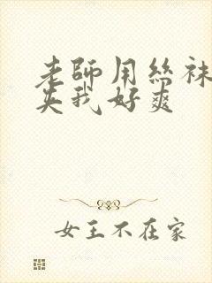 老师用丝袜美腿夹我好爽