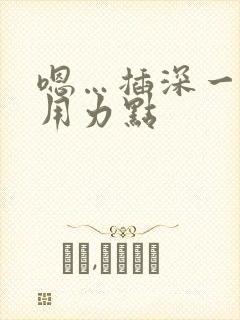 嗯…插深一点,用力点