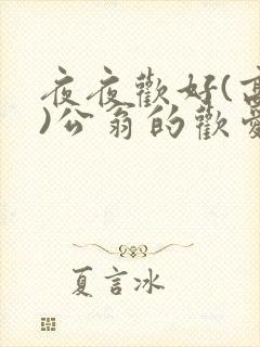 夜夜欢好(高h)公翁的欢爱h