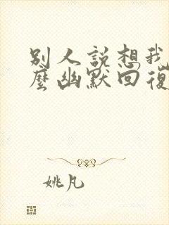 别人说想我了怎么幽默回复