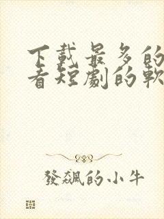 下载最多的免费看短剧的软件