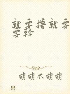 就要撸就要操就要干