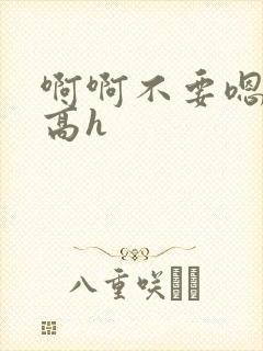 啊啊不要嗯嗯嗯高h