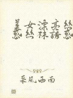 美女漂亮丝袜诱惑丝袜诱惑丝袜诱惑