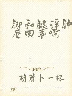 脚和腿浮肿是怎么回事啊