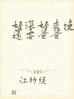 好深好爽使劲我还要爸爸