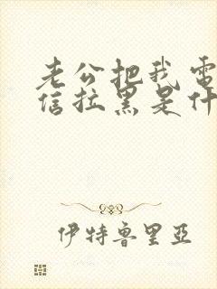 老公把我电话微信拉黑是什么心理