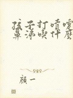 孩子打喷嚏流清鼻涕吃什么感冒药