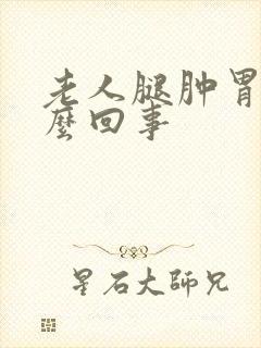 老人腿肿胃胀怎么回事