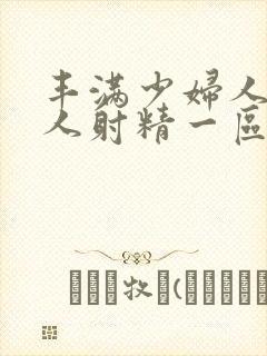 丰满少妇人妻被人射精一区二区