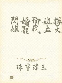 闪婚御姐总裁姐姐宠我上天小说