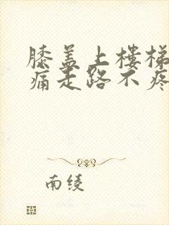 膝盖上楼梯时疼痛走路不疼痛是怎么回事