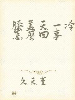 膝盖天一冷就疼怎么回事