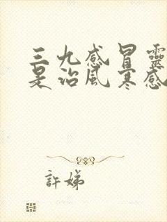 三九感冒灵颗粒是治风寒感冒还是风热感冒