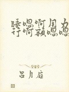 睡嗯啊用力啊不行啊额嗯嗯嗯嗯嗯啊哦啊哈