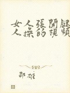 女人张开腿被男人操的视频