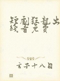 短剧狂龙出狱在线看免费