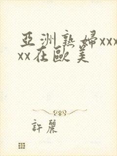 亚洲熟妇xxxxx在欧美