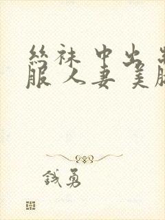 丝袜 中出 制服 人妻 美腿