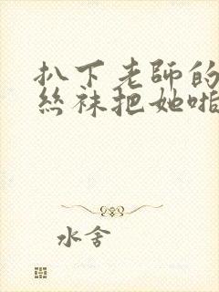 扒下老师的黑色丝袜把她啪啪封面