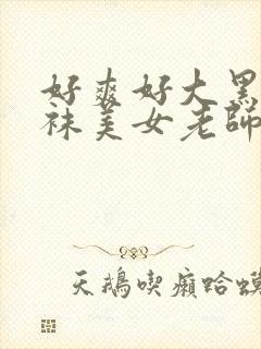 好爽好大黑色丝袜美女老师啊呃呃