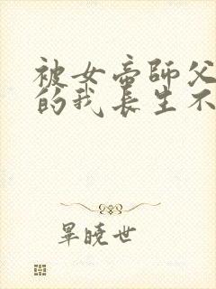 被女帝师父嫌弃的我长生不死短剧全集