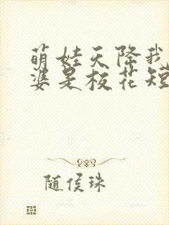 萌娃天降我的老婆是校花短剧下集